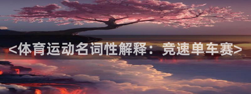 米兰体育报官网：<体育运动名词性解释：竞速单车赛>