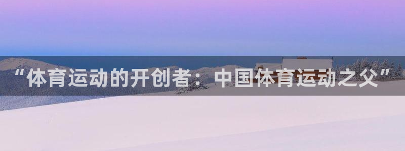 米兰体育官网入口：“体育运动的开创者：中国体育运动之父”