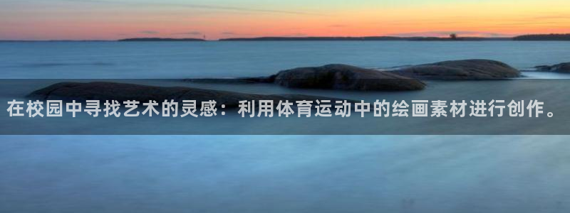 米兰体育官方下载入口：在校园中寻找艺术的灵感：利用体育运动中的绘画素材进行创作。