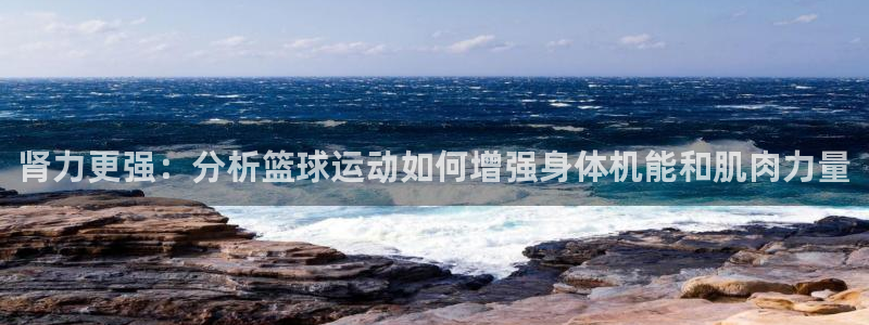 米兰体育：肾力更强：分析篮球运动如何增强身体机能和肌肉力量