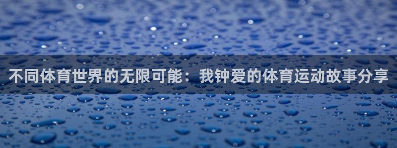 米兰体育网站：不同体育世界的无限可能：我钟爱的体育运动故事分享