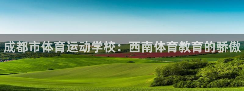 米兰体育官网：成都市体育运动学校：西南体育教育的骄傲