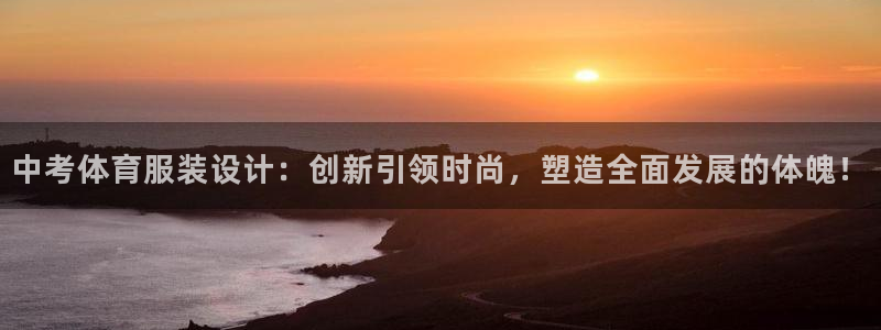米兰体育靠谱吗：中考体育服装设计：创新引领时尚，塑造全面发展的体魄！