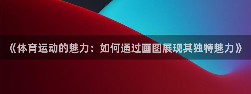 米兰体育报官网：《体育运动的魅力：如何通过画图展现其独特魅力》